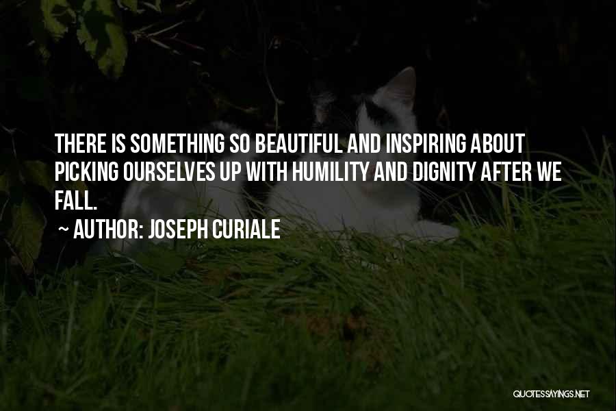 Joseph Curiale Quotes: There Is Something So Beautiful And Inspiring About Picking Ourselves Up With Humility And Dignity After We Fall.