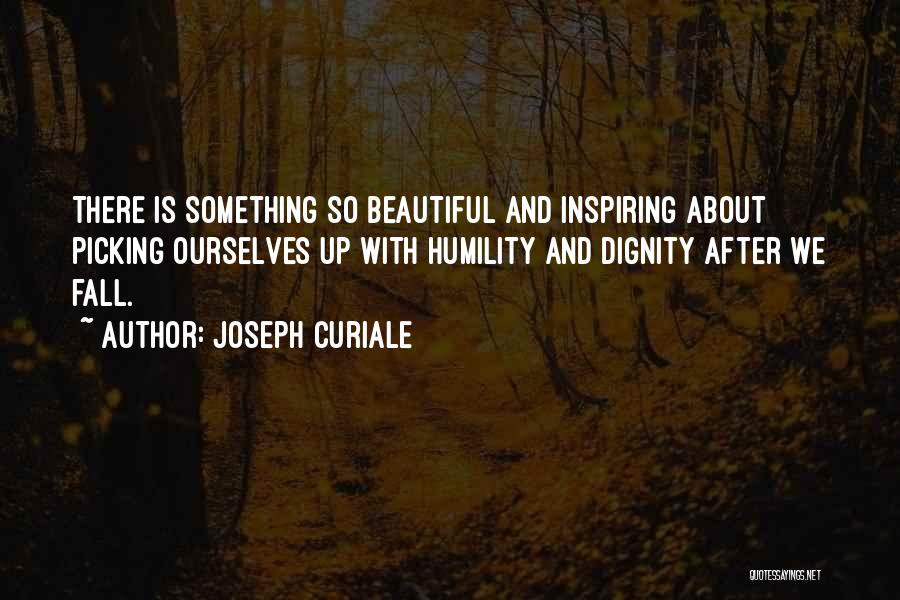 Joseph Curiale Quotes: There Is Something So Beautiful And Inspiring About Picking Ourselves Up With Humility And Dignity After We Fall.