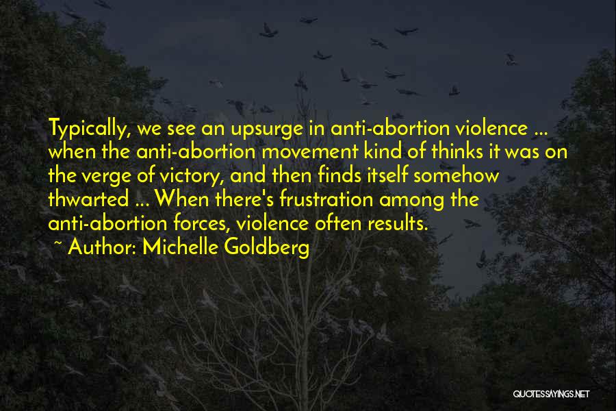 Michelle Goldberg Quotes: Typically, We See An Upsurge In Anti-abortion Violence ... When The Anti-abortion Movement Kind Of Thinks It Was On The