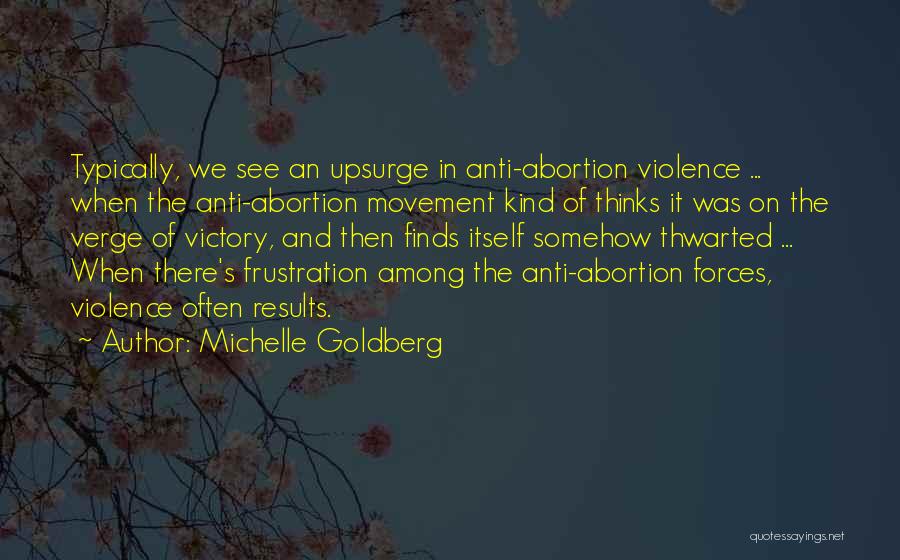 Michelle Goldberg Quotes: Typically, We See An Upsurge In Anti-abortion Violence ... When The Anti-abortion Movement Kind Of Thinks It Was On The