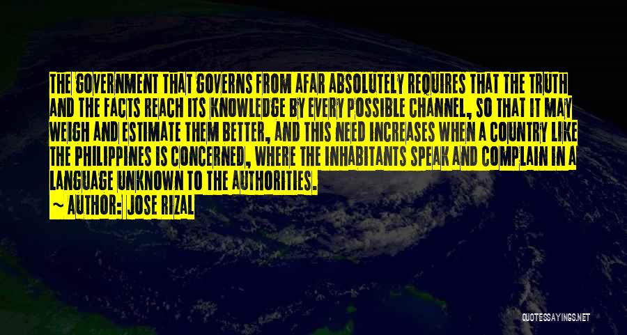 Jose Rizal Quotes: The Government That Governs From Afar Absolutely Requires That The Truth And The Facts Reach Its Knowledge By Every Possible