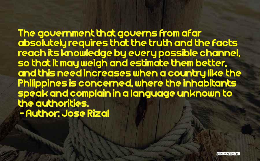 Jose Rizal Quotes: The Government That Governs From Afar Absolutely Requires That The Truth And The Facts Reach Its Knowledge By Every Possible