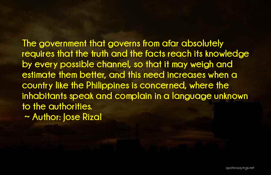 Jose Rizal Quotes: The Government That Governs From Afar Absolutely Requires That The Truth And The Facts Reach Its Knowledge By Every Possible