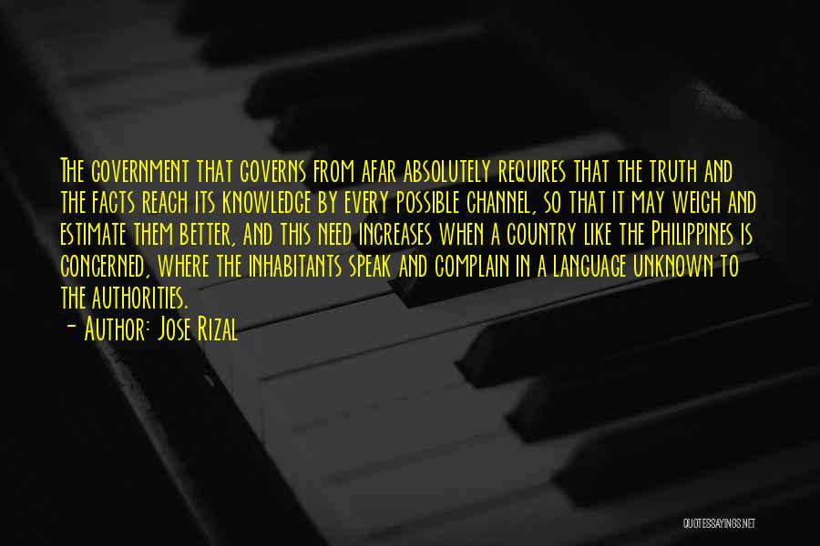 Jose Rizal Quotes: The Government That Governs From Afar Absolutely Requires That The Truth And The Facts Reach Its Knowledge By Every Possible