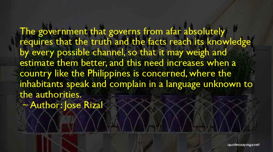 Jose Rizal Quotes: The Government That Governs From Afar Absolutely Requires That The Truth And The Facts Reach Its Knowledge By Every Possible