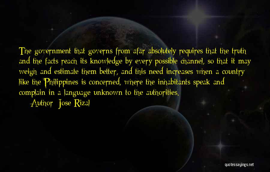 Jose Rizal Quotes: The Government That Governs From Afar Absolutely Requires That The Truth And The Facts Reach Its Knowledge By Every Possible