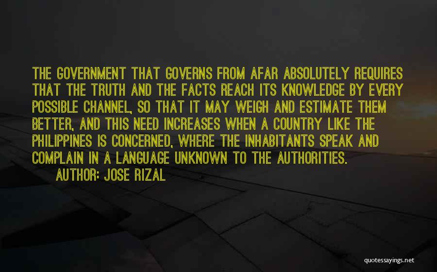 Jose Rizal Quotes: The Government That Governs From Afar Absolutely Requires That The Truth And The Facts Reach Its Knowledge By Every Possible