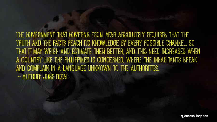 Jose Rizal Quotes: The Government That Governs From Afar Absolutely Requires That The Truth And The Facts Reach Its Knowledge By Every Possible