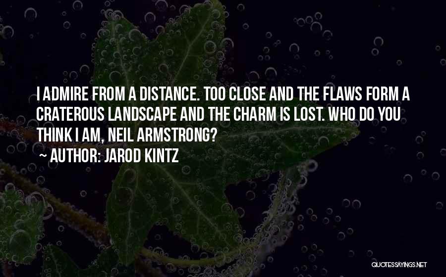 Jarod Kintz Quotes: I Admire From A Distance. Too Close And The Flaws Form A Craterous Landscape And The Charm Is Lost. Who