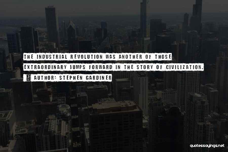 Stephen Gardiner Quotes: The Industrial Revolution Was Another Of Those Extraordinary Jumps Forward In The Story Of Civilization.