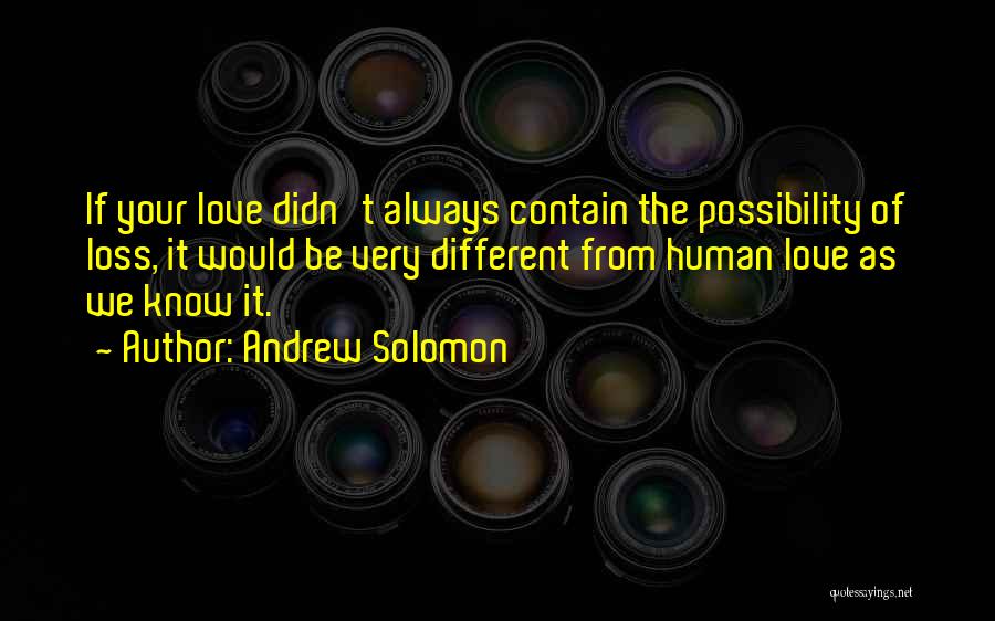 Andrew Solomon Quotes: If Your Love Didn't Always Contain The Possibility Of Loss, It Would Be Very Different From Human Love As We