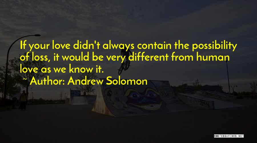 Andrew Solomon Quotes: If Your Love Didn't Always Contain The Possibility Of Loss, It Would Be Very Different From Human Love As We