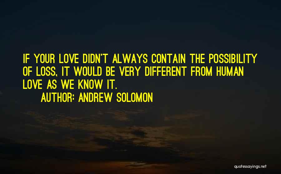 Andrew Solomon Quotes: If Your Love Didn't Always Contain The Possibility Of Loss, It Would Be Very Different From Human Love As We