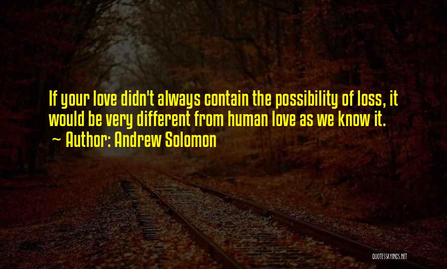Andrew Solomon Quotes: If Your Love Didn't Always Contain The Possibility Of Loss, It Would Be Very Different From Human Love As We