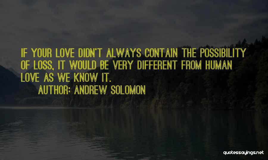 Andrew Solomon Quotes: If Your Love Didn't Always Contain The Possibility Of Loss, It Would Be Very Different From Human Love As We