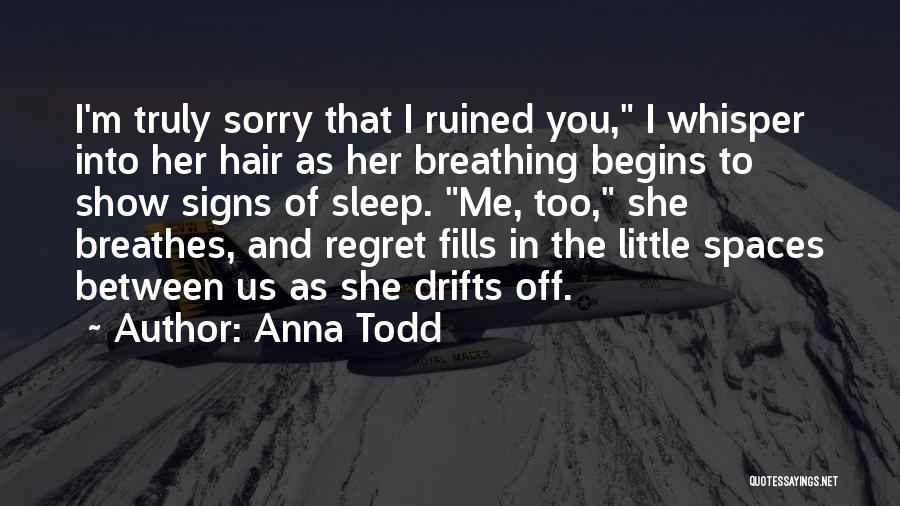 Anna Todd Quotes: I'm Truly Sorry That I Ruined You, I Whisper Into Her Hair As Her Breathing Begins To Show Signs Of