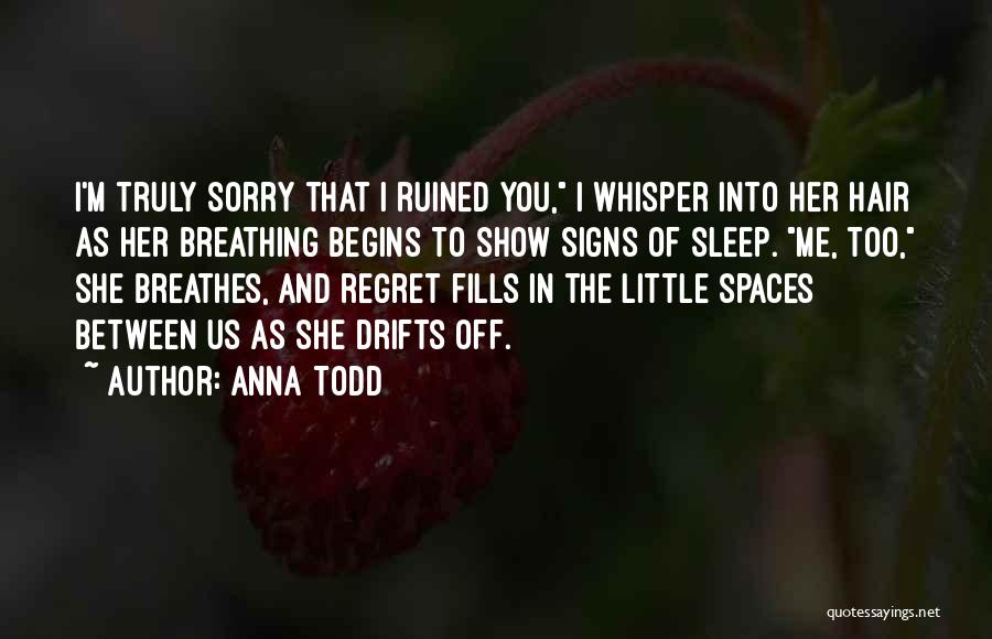Anna Todd Quotes: I'm Truly Sorry That I Ruined You, I Whisper Into Her Hair As Her Breathing Begins To Show Signs Of