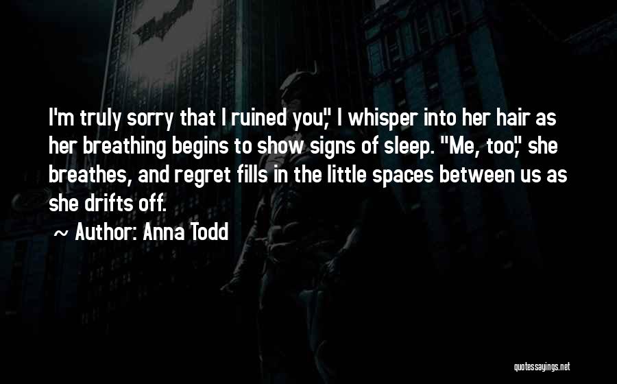 Anna Todd Quotes: I'm Truly Sorry That I Ruined You, I Whisper Into Her Hair As Her Breathing Begins To Show Signs Of