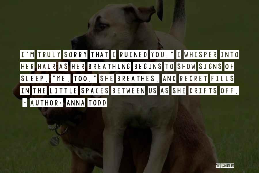 Anna Todd Quotes: I'm Truly Sorry That I Ruined You, I Whisper Into Her Hair As Her Breathing Begins To Show Signs Of