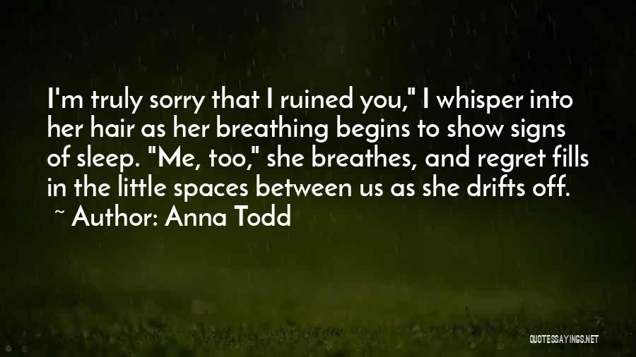 Anna Todd Quotes: I'm Truly Sorry That I Ruined You, I Whisper Into Her Hair As Her Breathing Begins To Show Signs Of