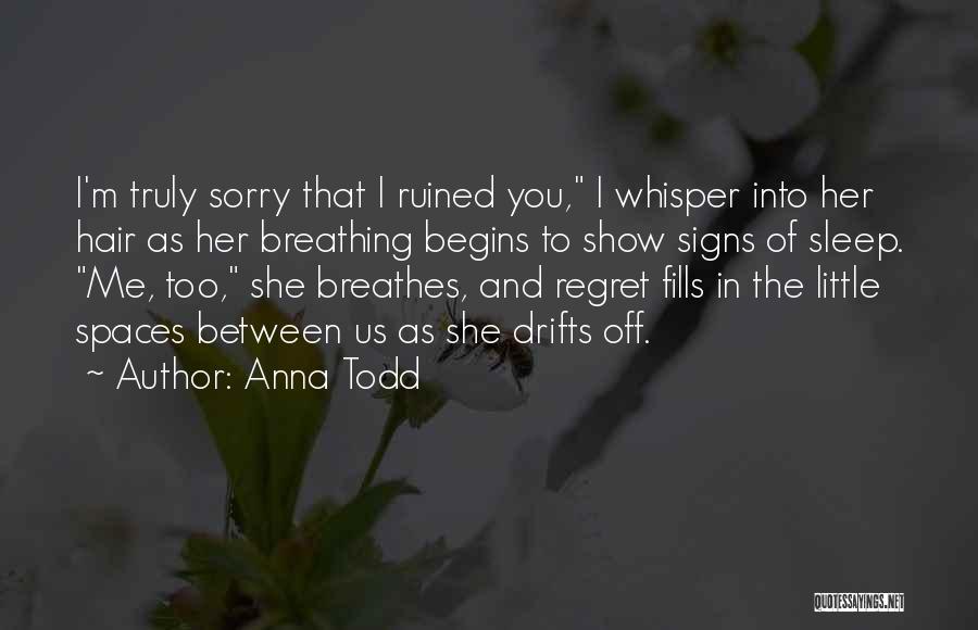 Anna Todd Quotes: I'm Truly Sorry That I Ruined You, I Whisper Into Her Hair As Her Breathing Begins To Show Signs Of