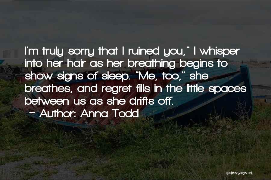 Anna Todd Quotes: I'm Truly Sorry That I Ruined You, I Whisper Into Her Hair As Her Breathing Begins To Show Signs Of