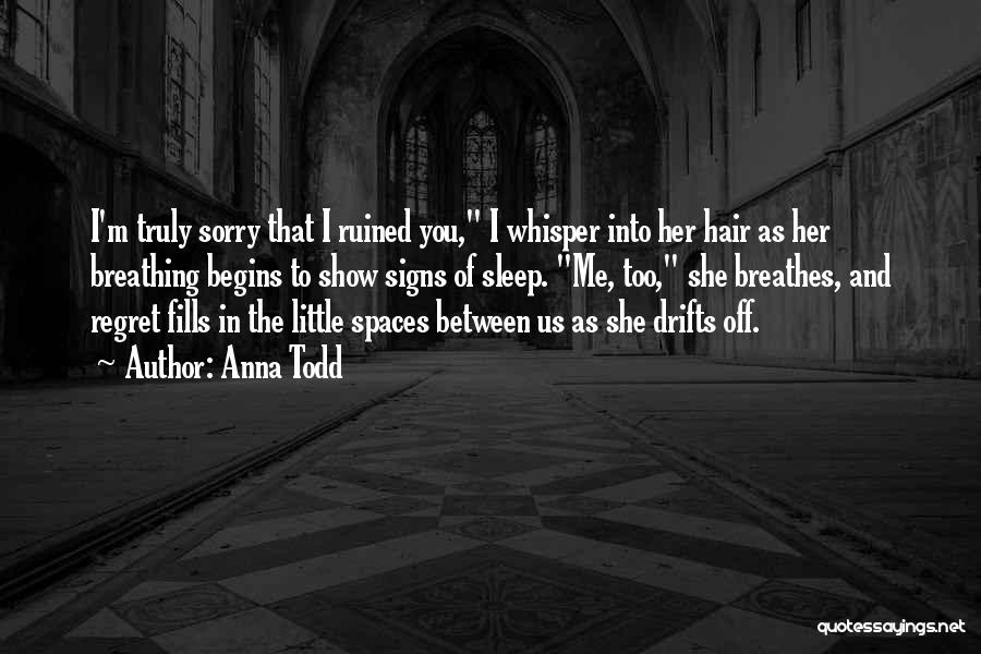 Anna Todd Quotes: I'm Truly Sorry That I Ruined You, I Whisper Into Her Hair As Her Breathing Begins To Show Signs Of