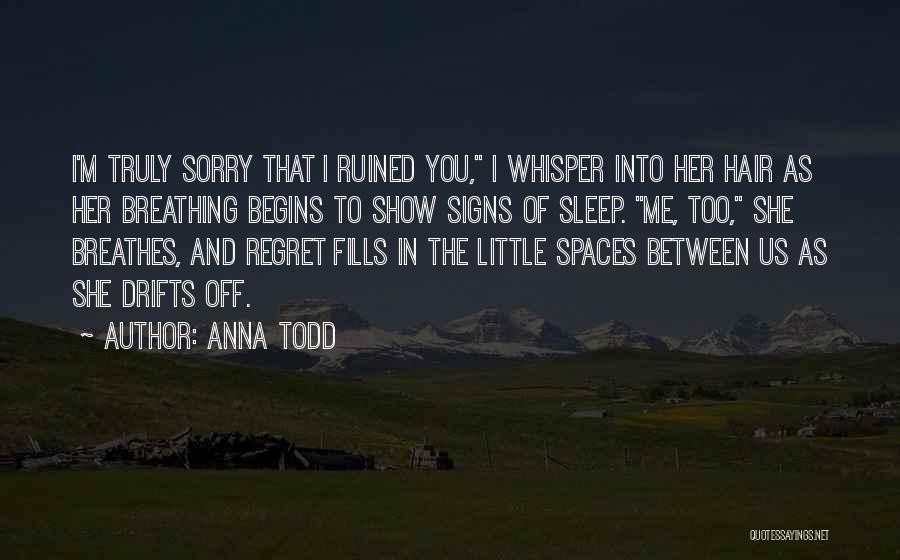 Anna Todd Quotes: I'm Truly Sorry That I Ruined You, I Whisper Into Her Hair As Her Breathing Begins To Show Signs Of