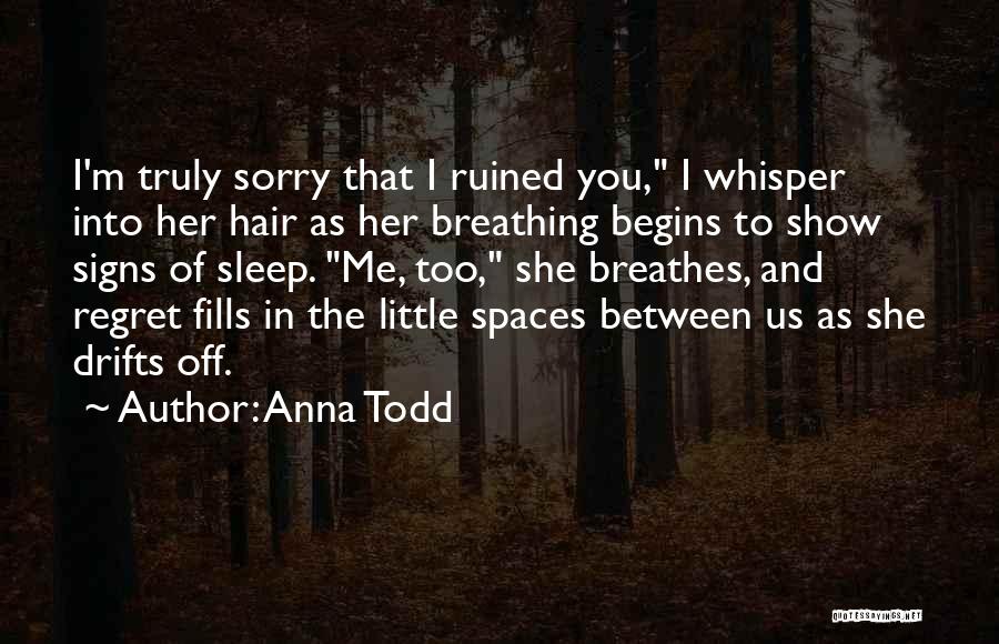 Anna Todd Quotes: I'm Truly Sorry That I Ruined You, I Whisper Into Her Hair As Her Breathing Begins To Show Signs Of