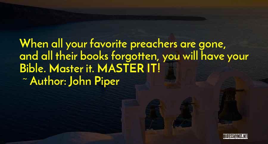 John Piper Quotes: When All Your Favorite Preachers Are Gone, And All Their Books Forgotten, You Will Have Your Bible. Master It. Master