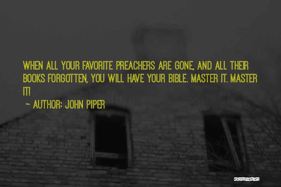 John Piper Quotes: When All Your Favorite Preachers Are Gone, And All Their Books Forgotten, You Will Have Your Bible. Master It. Master