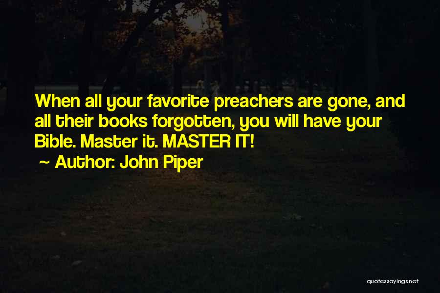 John Piper Quotes: When All Your Favorite Preachers Are Gone, And All Their Books Forgotten, You Will Have Your Bible. Master It. Master