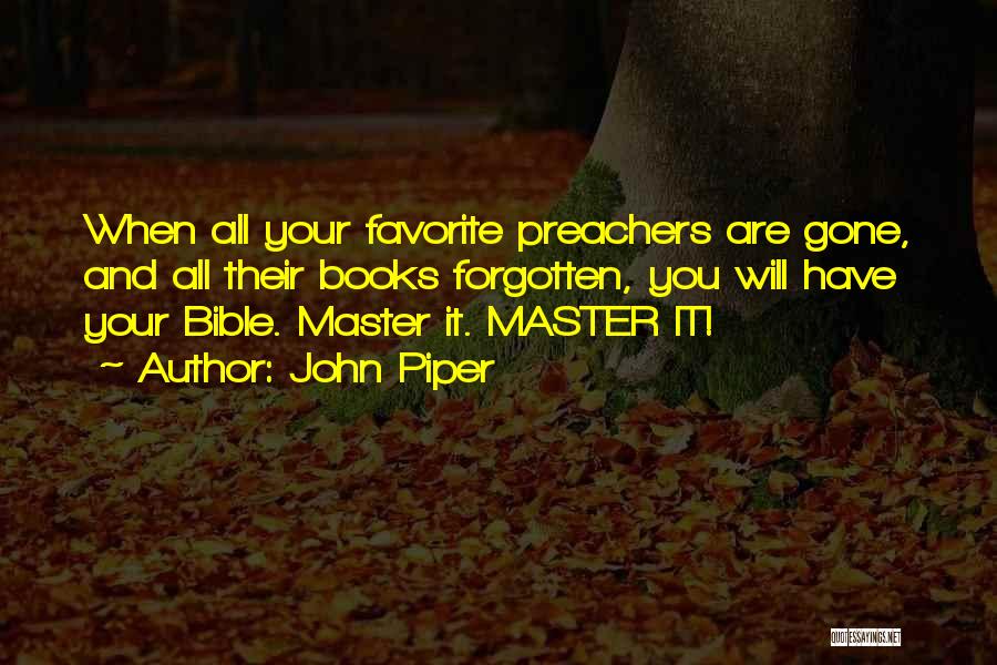 John Piper Quotes: When All Your Favorite Preachers Are Gone, And All Their Books Forgotten, You Will Have Your Bible. Master It. Master