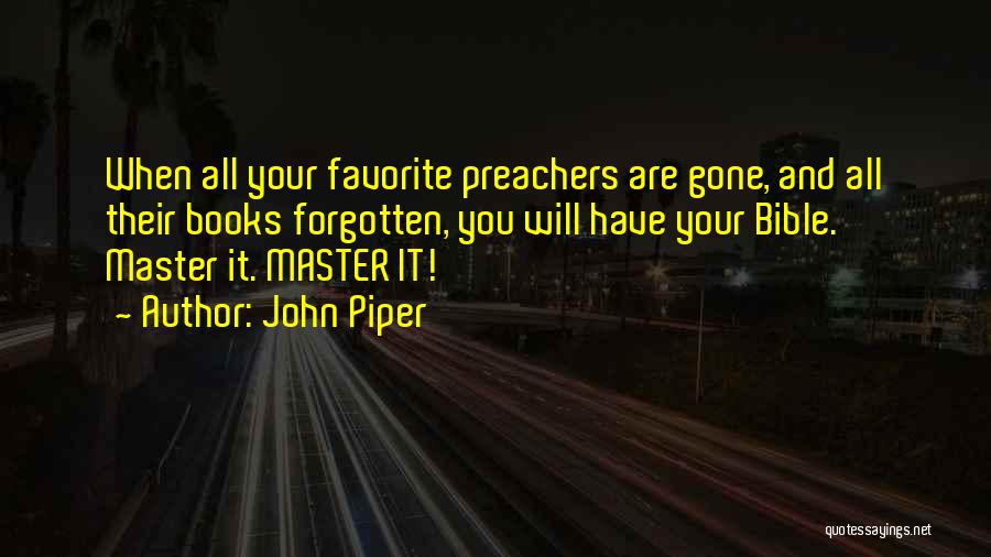 John Piper Quotes: When All Your Favorite Preachers Are Gone, And All Their Books Forgotten, You Will Have Your Bible. Master It. Master