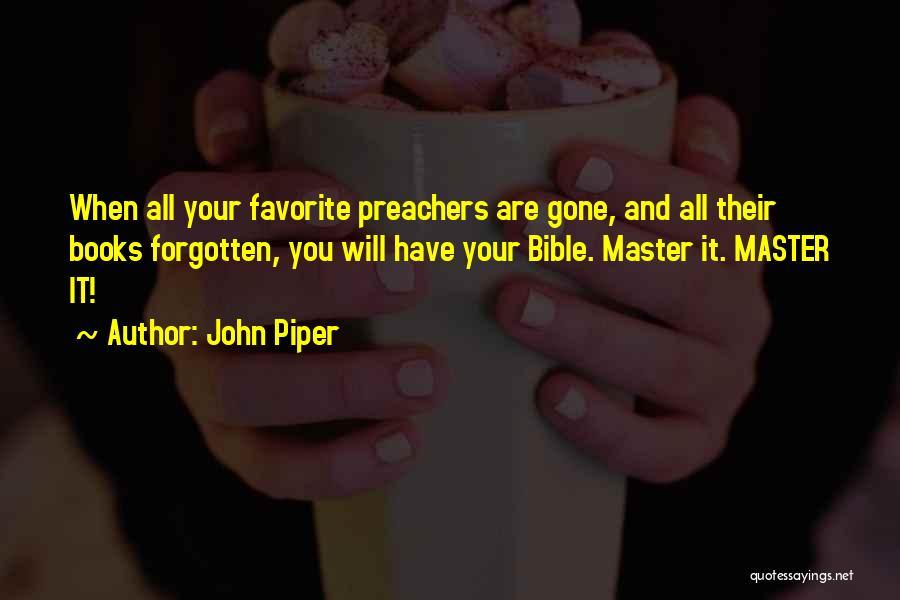John Piper Quotes: When All Your Favorite Preachers Are Gone, And All Their Books Forgotten, You Will Have Your Bible. Master It. Master