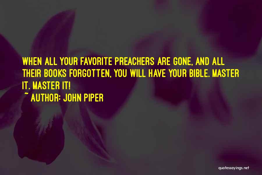John Piper Quotes: When All Your Favorite Preachers Are Gone, And All Their Books Forgotten, You Will Have Your Bible. Master It. Master