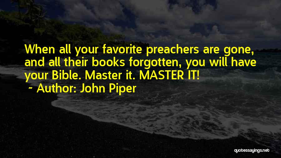 John Piper Quotes: When All Your Favorite Preachers Are Gone, And All Their Books Forgotten, You Will Have Your Bible. Master It. Master
