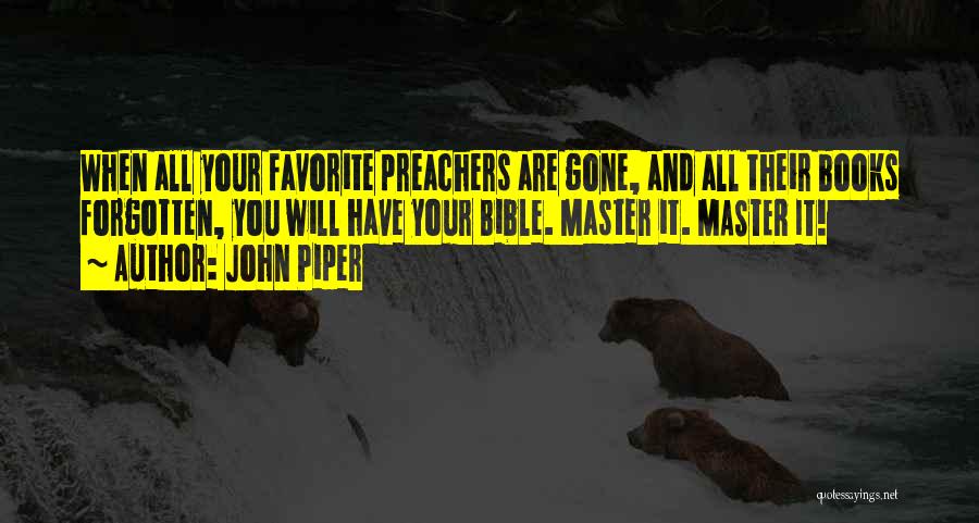 John Piper Quotes: When All Your Favorite Preachers Are Gone, And All Their Books Forgotten, You Will Have Your Bible. Master It. Master