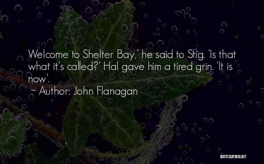John Flanagan Quotes: Welcome To Shelter Bay,' He Said To Stig. 'is That What It's Called?' Hal Gave Him A Tired Grin. 'it