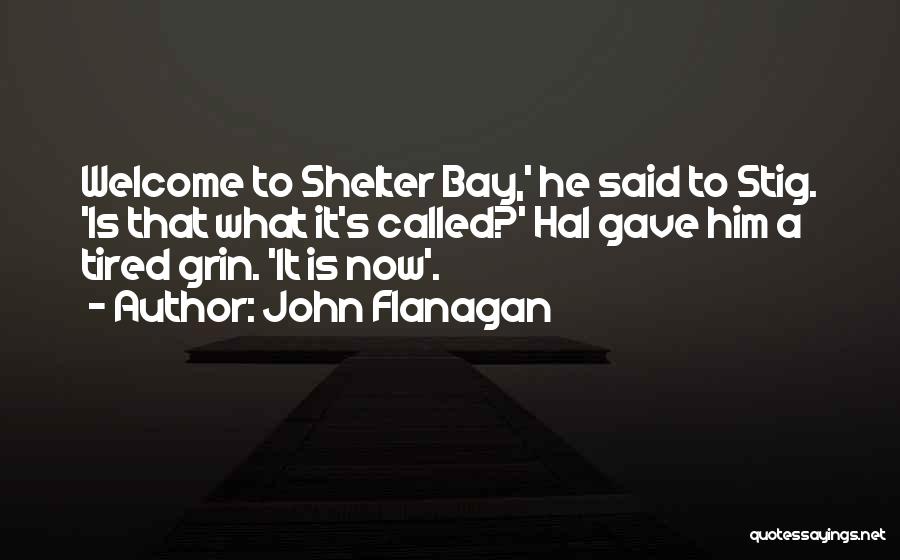 John Flanagan Quotes: Welcome To Shelter Bay,' He Said To Stig. 'is That What It's Called?' Hal Gave Him A Tired Grin. 'it
