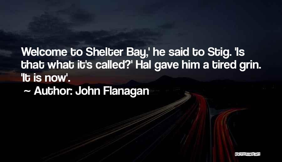 John Flanagan Quotes: Welcome To Shelter Bay,' He Said To Stig. 'is That What It's Called?' Hal Gave Him A Tired Grin. 'it