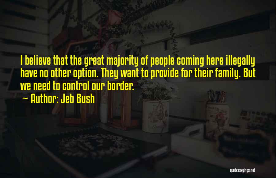 Jeb Bush Quotes: I Believe That The Great Majority Of People Coming Here Illegally Have No Other Option. They Want To Provide For