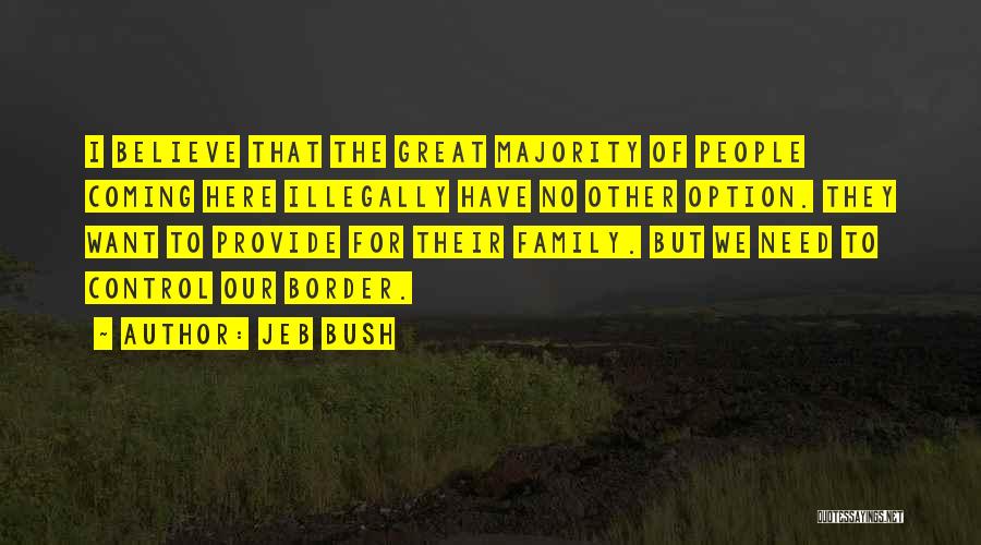 Jeb Bush Quotes: I Believe That The Great Majority Of People Coming Here Illegally Have No Other Option. They Want To Provide For