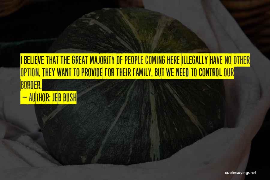 Jeb Bush Quotes: I Believe That The Great Majority Of People Coming Here Illegally Have No Other Option. They Want To Provide For