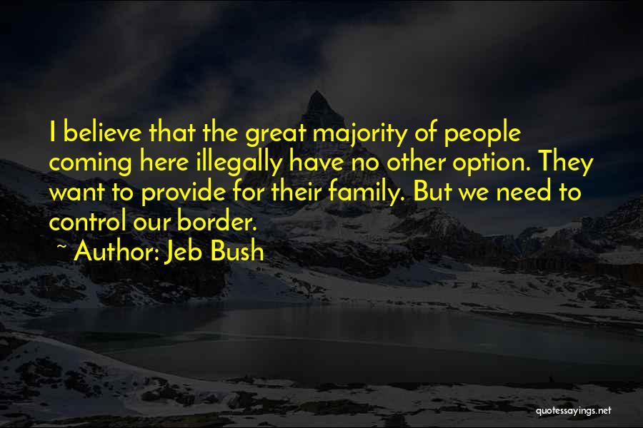 Jeb Bush Quotes: I Believe That The Great Majority Of People Coming Here Illegally Have No Other Option. They Want To Provide For