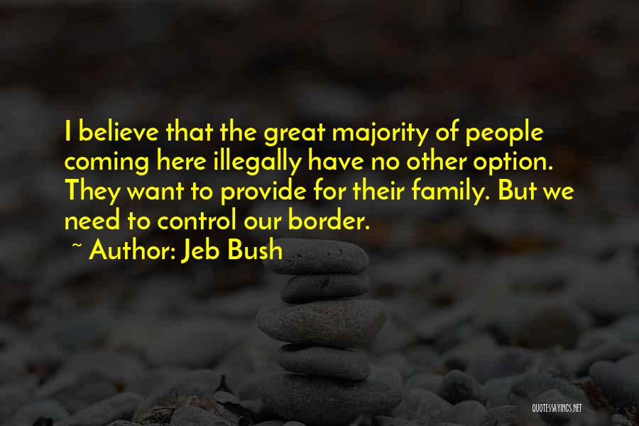 Jeb Bush Quotes: I Believe That The Great Majority Of People Coming Here Illegally Have No Other Option. They Want To Provide For