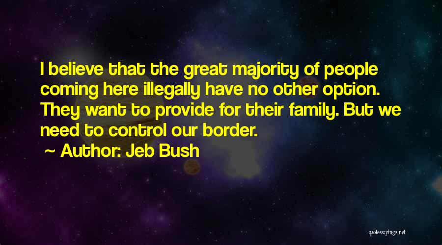 Jeb Bush Quotes: I Believe That The Great Majority Of People Coming Here Illegally Have No Other Option. They Want To Provide For