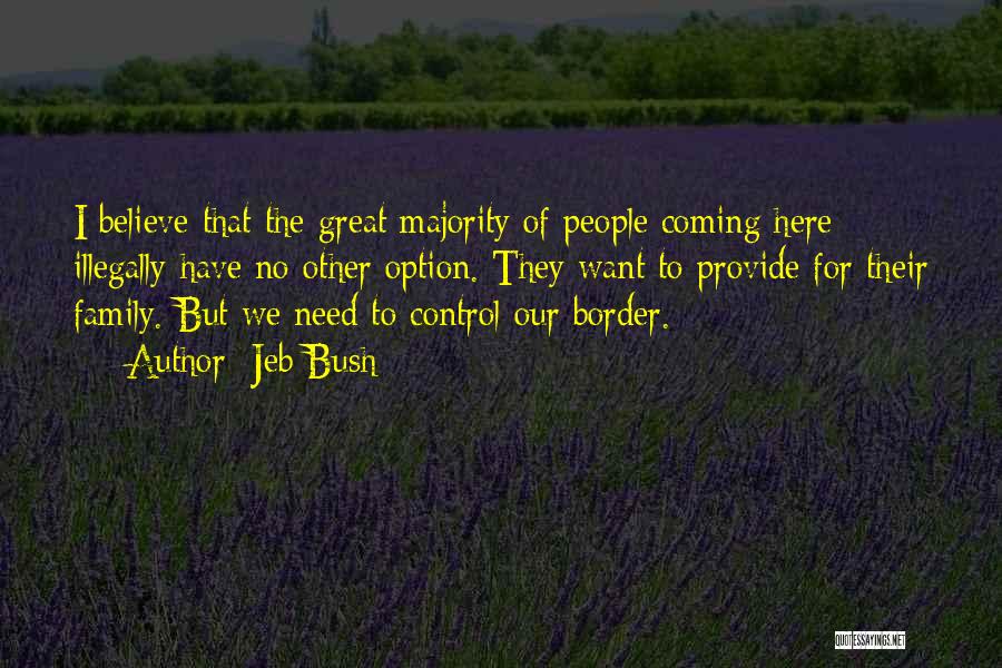 Jeb Bush Quotes: I Believe That The Great Majority Of People Coming Here Illegally Have No Other Option. They Want To Provide For