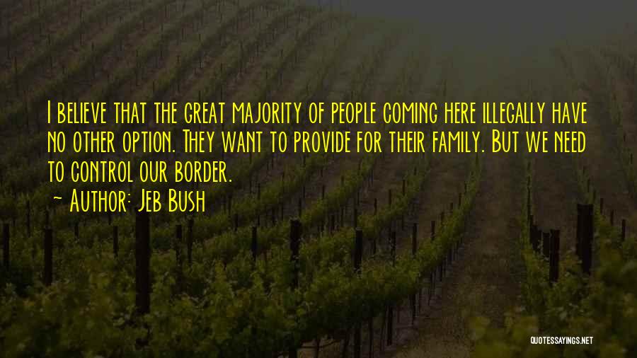 Jeb Bush Quotes: I Believe That The Great Majority Of People Coming Here Illegally Have No Other Option. They Want To Provide For