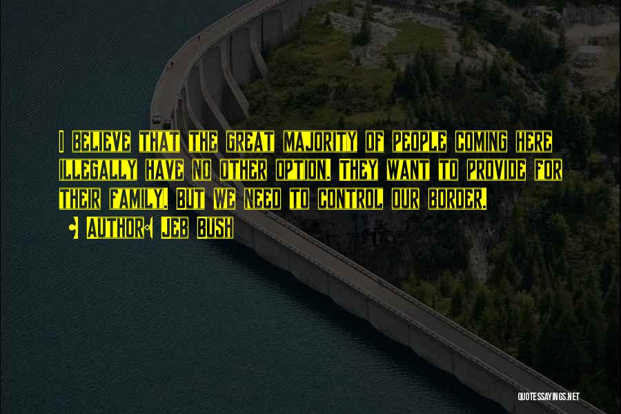Jeb Bush Quotes: I Believe That The Great Majority Of People Coming Here Illegally Have No Other Option. They Want To Provide For
